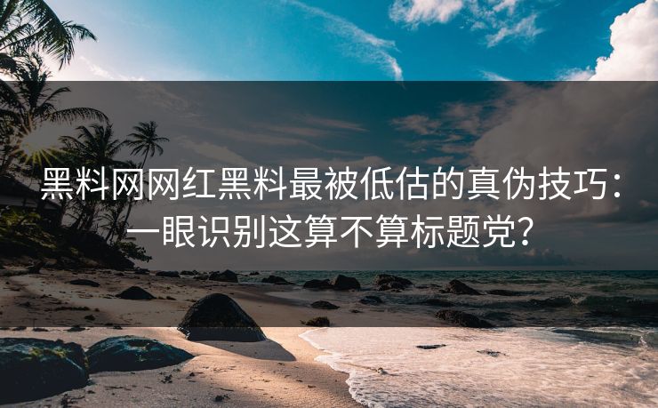 黑料网网红黑料最被低估的真伪技巧：一眼识别这算不算标题党？