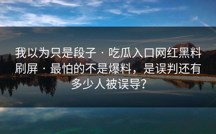 我以为只是段子 · 吃瓜入口网红黑料刷屏 · 最怕的不是爆料，是误判还有多少人被误导？