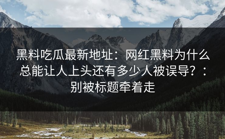 黑料吃瓜最新地址：网红黑料为什么总能让人上头还有多少人被误导？：别被标题牵着走