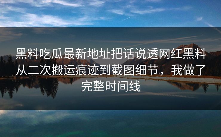 黑料吃瓜最新地址把话说透网红黑料从二次搬运痕迹到截图细节，我做了完整时间线