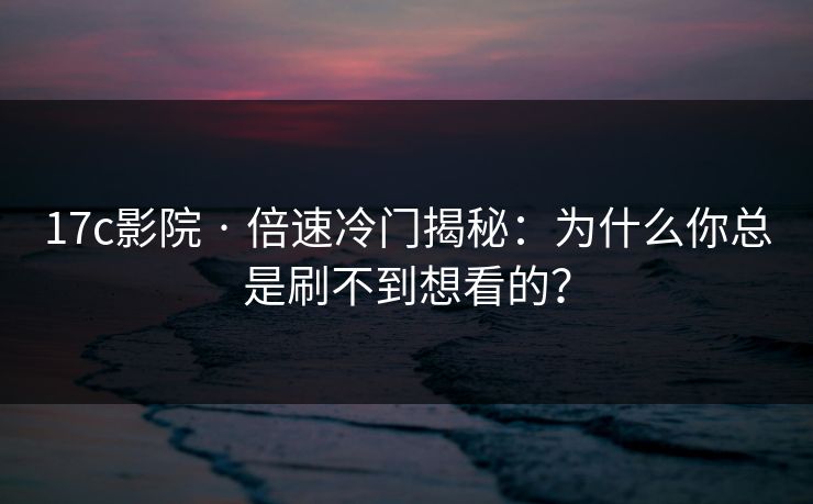 17c影院 · 倍速冷门揭秘：为什么你总是刷不到想看的？