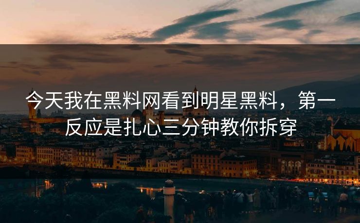 今天我在黑料网看到明星黑料，第一反应是扎心三分钟教你拆穿