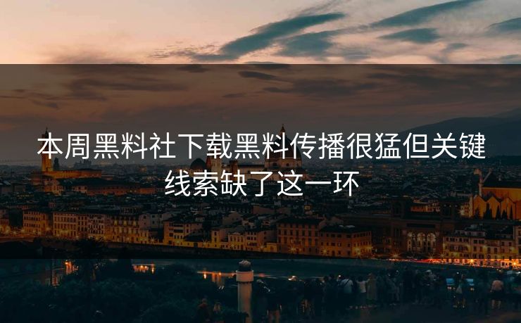 本周黑料社下载黑料传播很猛但关键线索缺了这一环