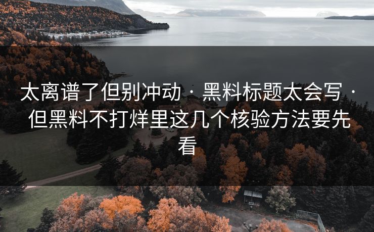 太离谱了但别冲动 · 黑料标题太会写 · 但黑料不打烊里这几个核验方法要先看