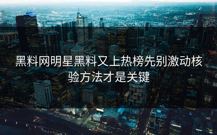 黑料网明星黑料又上热榜先别激动核验方法才是关键