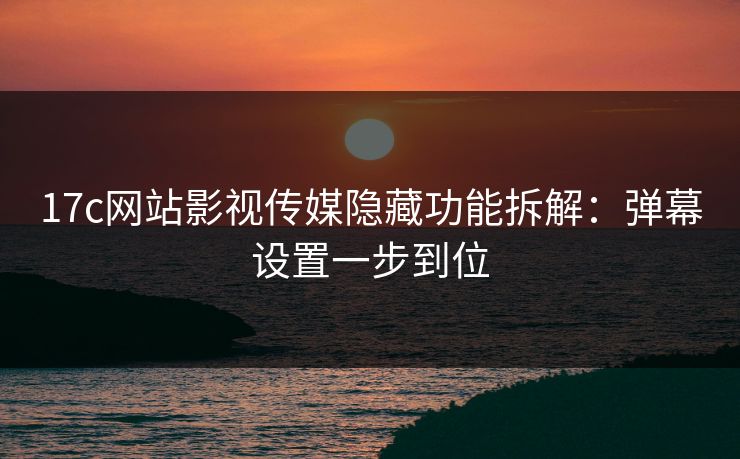 17c网站影视传媒隐藏功能拆解：弹幕设置一步到位