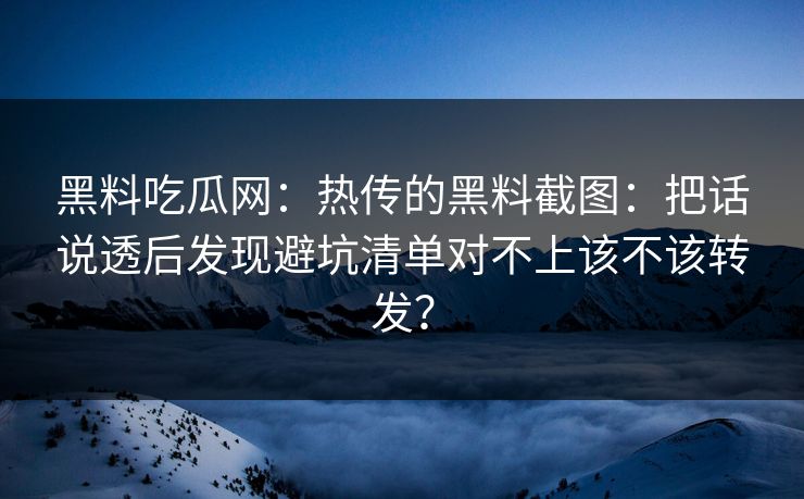 黑料吃瓜网：热传的黑料截图：把话说透后发现避坑清单对不上该不该转发？