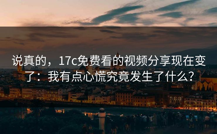 说真的，17c免费看的视频分享现在变了：我有点心慌究竟发生了什么？