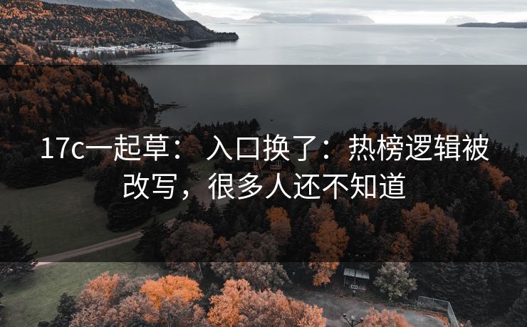 17c一起草： 入口换了：热榜逻辑被改写，很多人还不知道