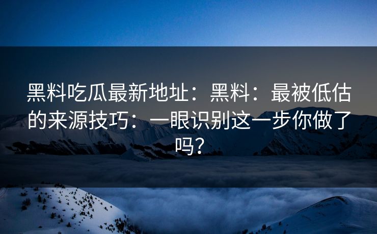 黑料吃瓜最新地址：黑料：最被低估的来源技巧：一眼识别这一步你做了吗？