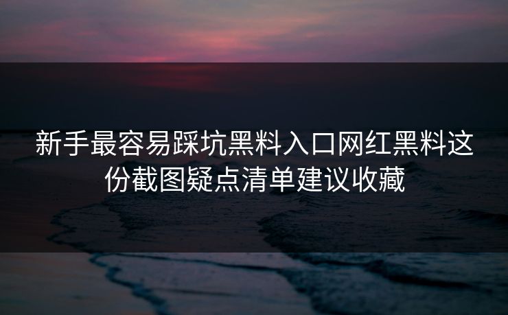 新手最容易踩坑黑料入口网红黑料这份截图疑点清单建议收藏
