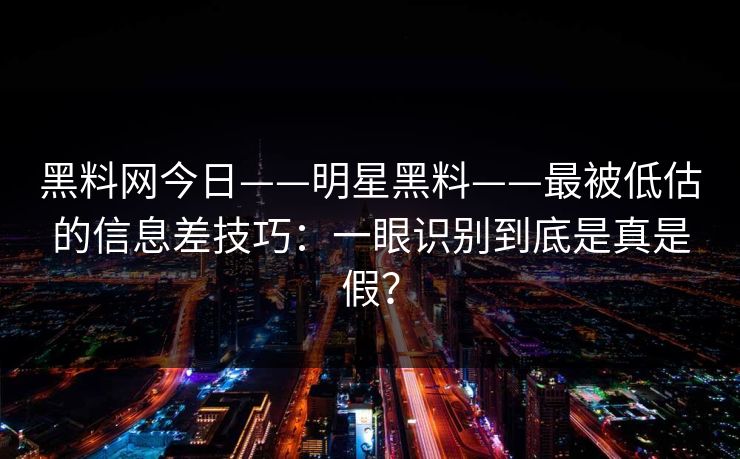 黑料网今日——明星黑料——最被低估的信息差技巧：一眼识别到底是真是假？