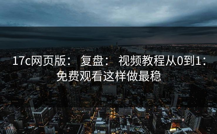 17c网页版： 复盘： 视频教程从0到1：免费观看这样做最稳
