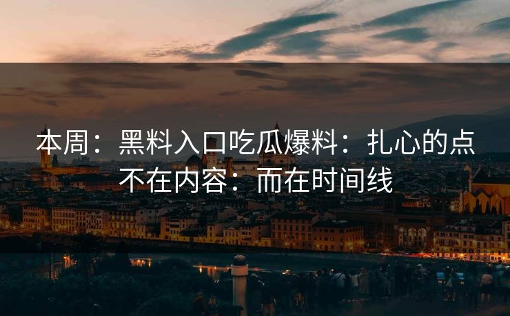 本周：黑料入口吃瓜爆料：扎心的点不在内容：而在时间线