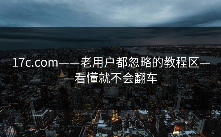 17c.com——老用户都忽略的教程区——看懂就不会翻车