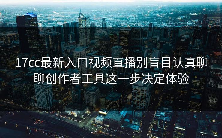 17cc最新入口视频直播别盲目认真聊聊创作者工具这一步决定体验