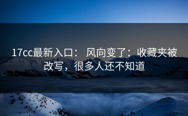 17cc最新入口： 风向变了：收藏夹被改写，很多人还不知道