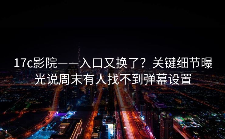 17c影院——入口又换了？关键细节曝光说周末有人找不到弹幕设置