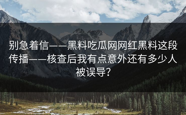 别急着信——黑料吃瓜网网红黑料这段传播——核查后我有点意外还有多少人被误导？