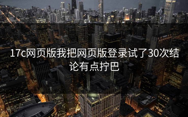 17c网页版我把网页版登录试了30次结论有点拧巴