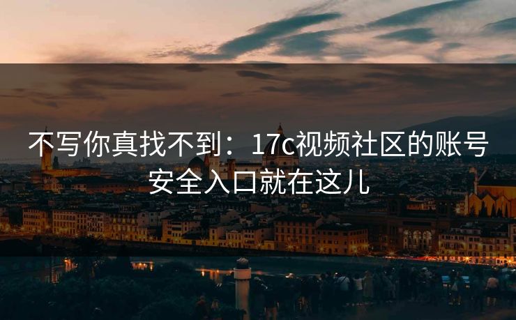 不写你真找不到：17c视频社区的账号安全入口就在这儿