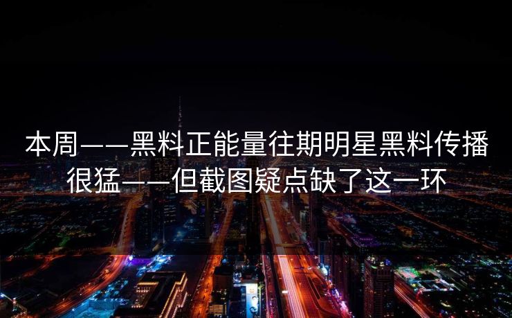 本周——黑料正能量往期明星黑料传播很猛——但截图疑点缺了这一环