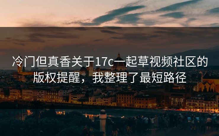 冷门但真香关于17c一起草视频社区的版权提醒，我整理了最短路径