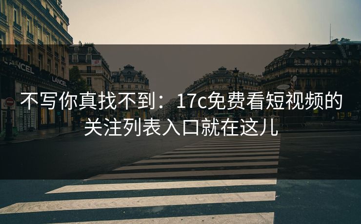 不写你真找不到：17c免费看短视频的关注列表入口就在这儿