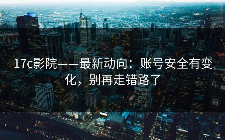 17c影院——最新动向：账号安全有变化，别再走错路了