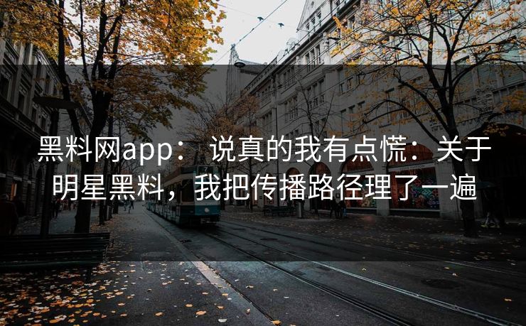 黑料网app： 说真的我有点慌：关于明星黑料，我把传播路径理了一遍
