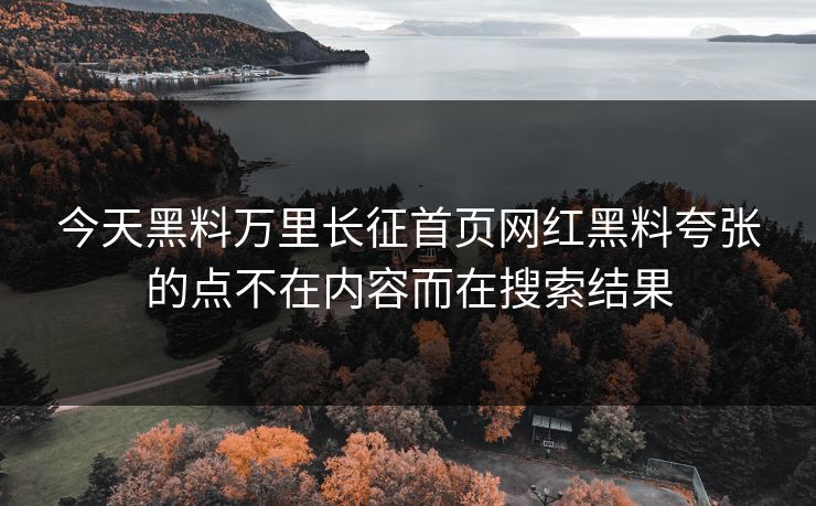 今天黑料万里长征首页网红黑料夸张的点不在内容而在搜索结果