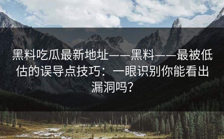 黑料吃瓜最新地址——黑料——最被低估的误导点技巧：一眼识别你能看出漏洞吗？