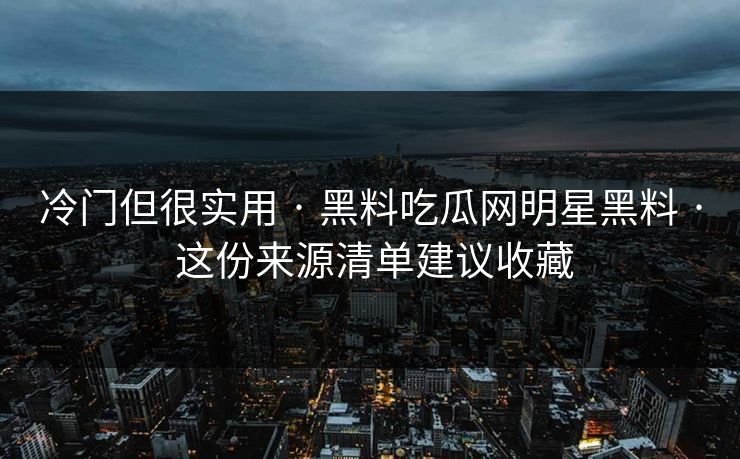 冷门但很实用 · 黑料吃瓜网明星黑料 · 这份来源清单建议收藏