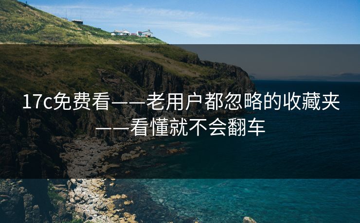 17c免费看——老用户都忽略的收藏夹——看懂就不会翻车