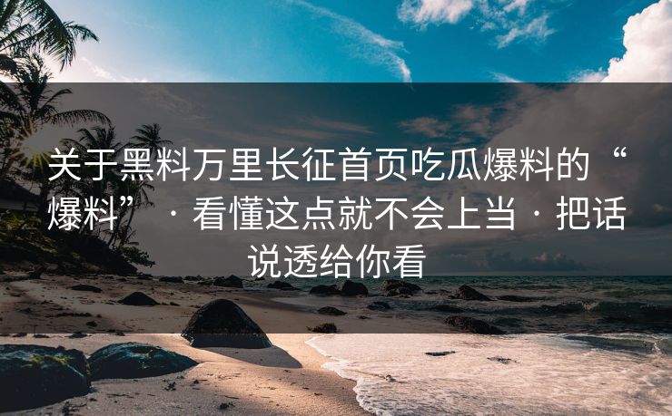 关于黑料万里长征首页吃瓜爆料的“爆料” · 看懂这点就不会上当 · 把话说透给你看