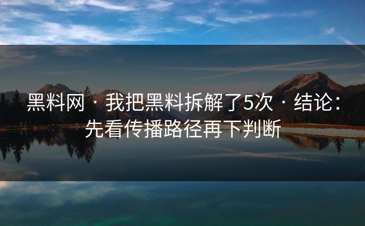黑料网 · 我把黑料拆解了5次 · 结论：先看传播路径再下判断