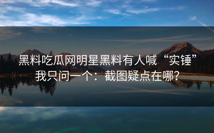 黑料吃瓜网明星黑料有人喊“实锤”我只问一个：截图疑点在哪？