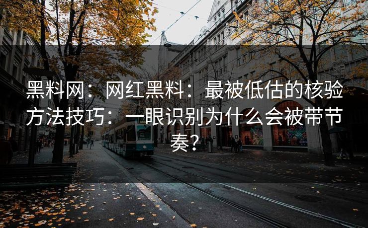 黑料网：网红黑料：最被低估的核验方法技巧：一眼识别为什么会被带节奏？