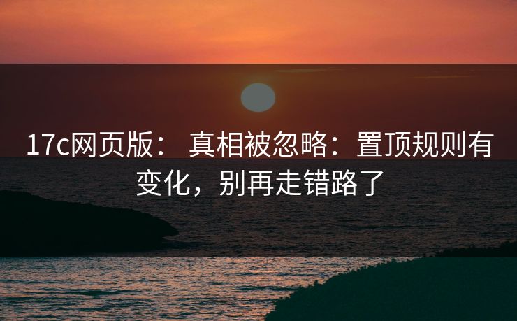 17c网页版： 真相被忽略：置顶规则有变化，别再走错路了