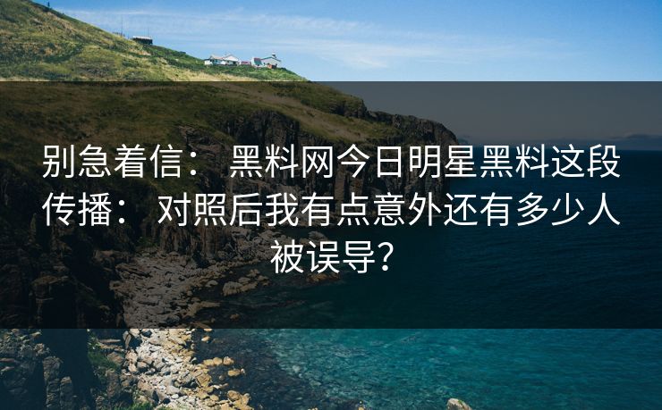 别急着信： 黑料网今日明星黑料这段传播： 对照后我有点意外还有多少人被误导？