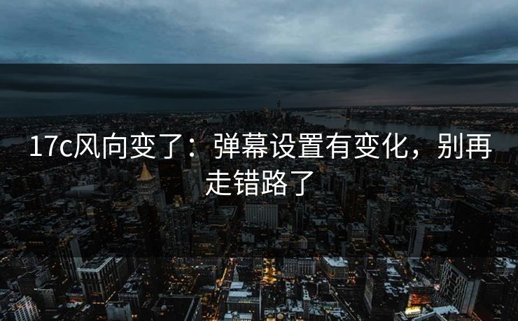 17c风向变了：弹幕设置有变化，别再走错路了