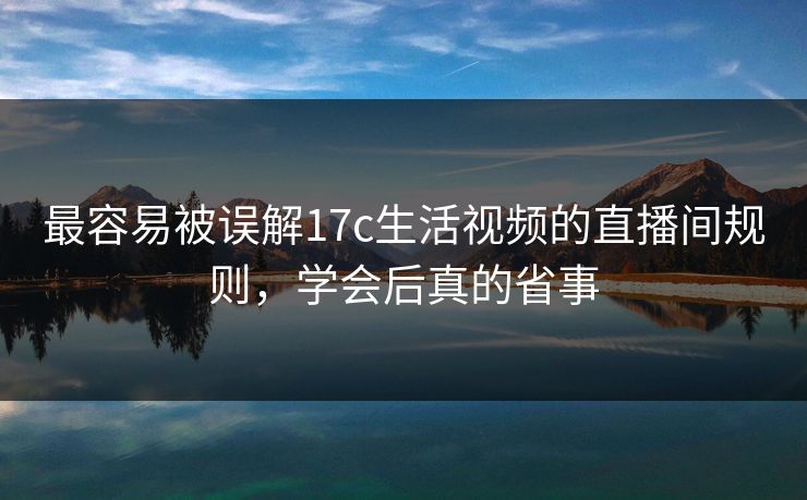 最容易被误解17c生活视频的直播间规则，学会后真的省事