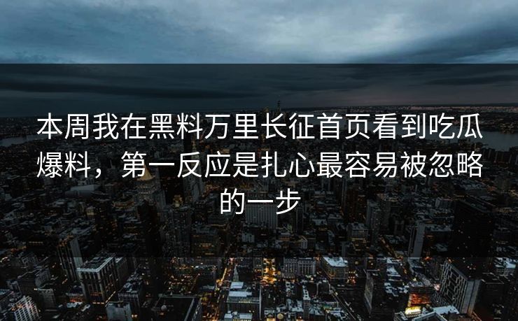 本周我在黑料万里长征首页看到吃瓜爆料，第一反应是扎心最容易被忽略的一步