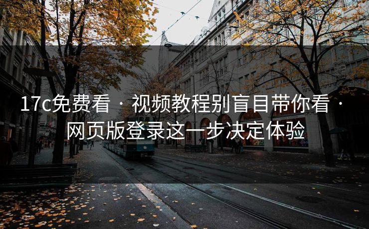 17c免费看 · 视频教程别盲目带你看 · 网页版登录这一步决定体验