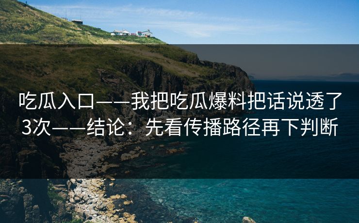 吃瓜入口——我把吃瓜爆料把话说透了3次——结论：先看传播路径再下判断
