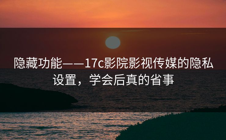 隐藏功能——17c影院影视传媒的隐私设置，学会后真的省事
