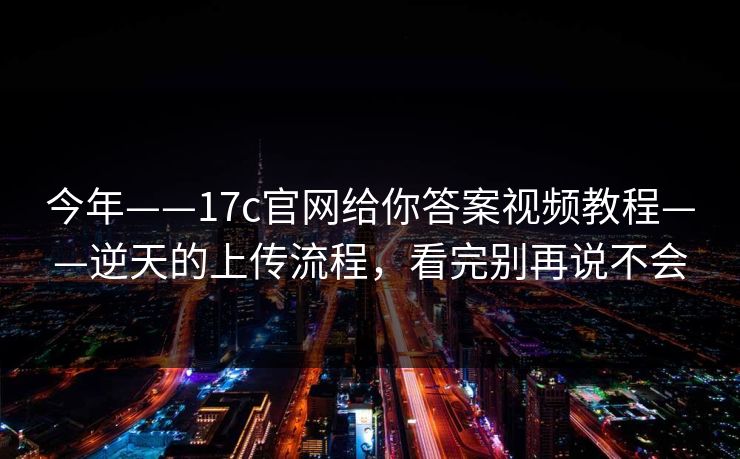 今年——17c官网给你答案视频教程——逆天的上传流程，看完别再说不会