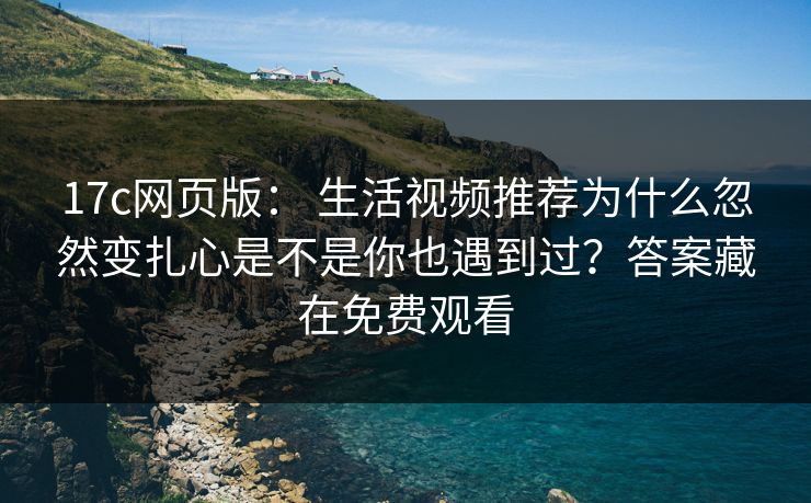 17c网页版： 生活视频推荐为什么忽然变扎心是不是你也遇到过？答案藏在免费观看
