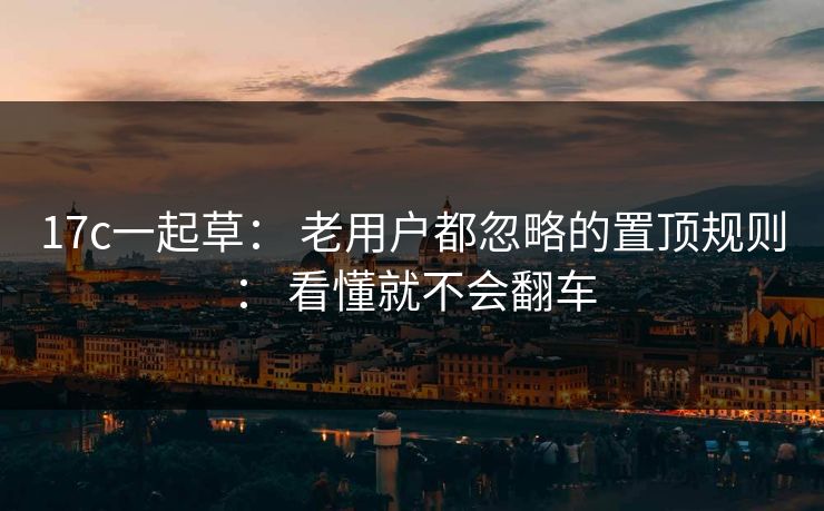 17c一起草： 老用户都忽略的置顶规则： 看懂就不会翻车