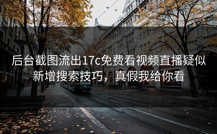 后台截图流出17c免费看视频直播疑似新增搜索技巧,真假我给你看 后台截图流出17c免费看视频直播疑似新增搜索技巧,真假我给你看